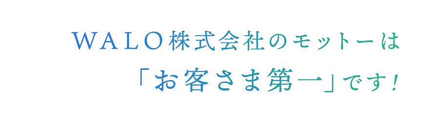 WALO株式会社のモットーは「お客さま第一」です!